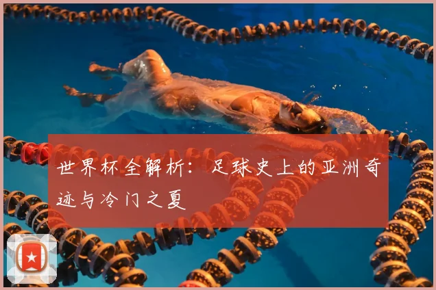 世界杯全解析:足球史上的亚洲奇迹与冷门之夏