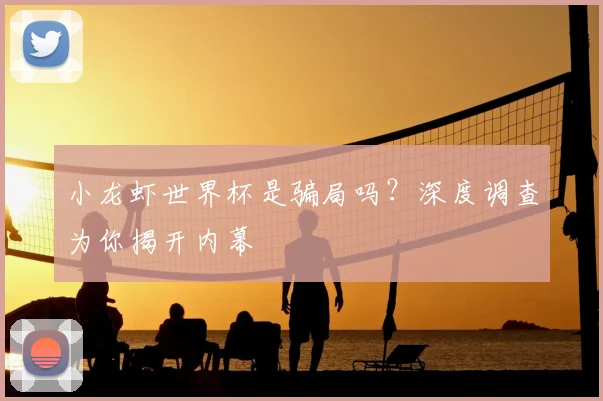 小龙虾世界杯是骗局吗?深度调查为你揭开内幕