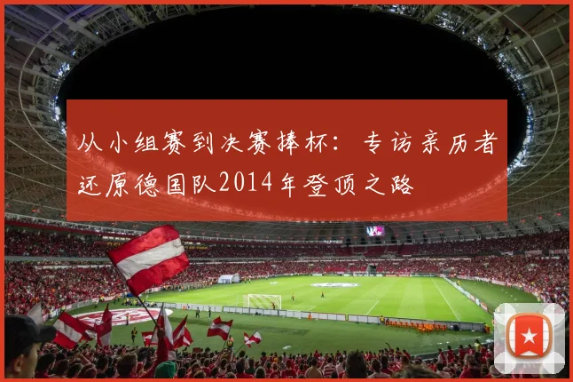 从小组赛到决赛捧杯：专访亲历者还原德国队2014年登顶之路
