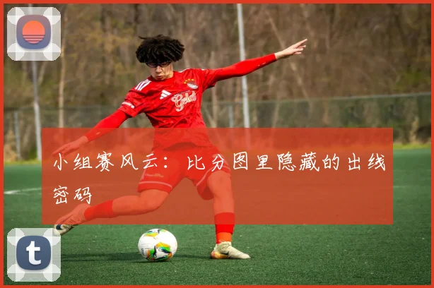 小组赛风云:比分图里隐藏的出线密码