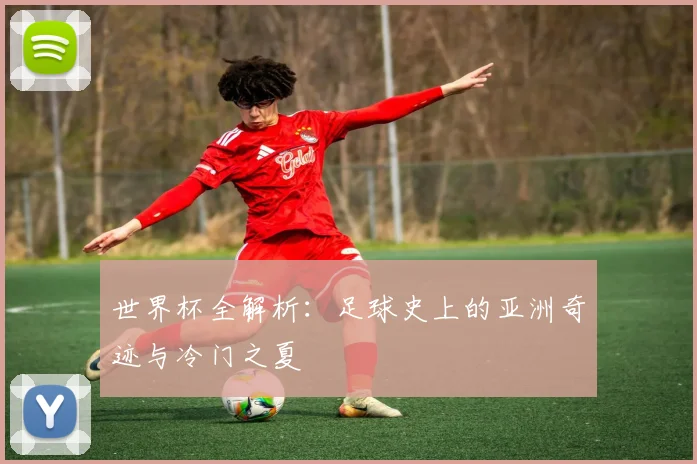 世界杯全解析:足球史上的亚洲奇迹与冷门之夏