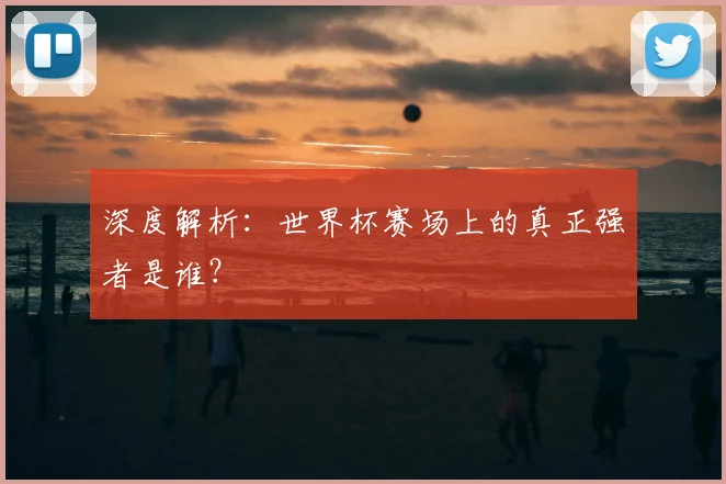 深度解析:世界杯赛场上的真正强者是谁?