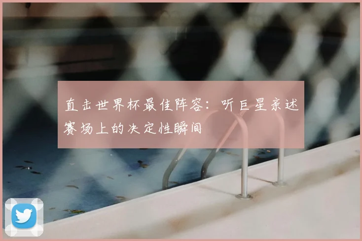 直击世界杯最佳阵容:听巨星亲述赛场上的决定性瞬间