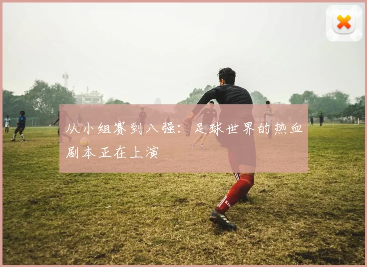 从小组赛到八强：足球世界的热血剧本正在上演