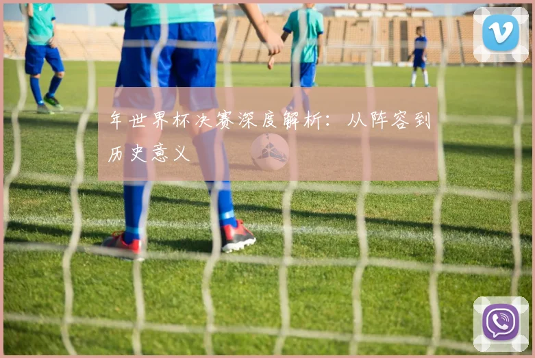 年世界杯决赛深度解析：从阵容到历史意义