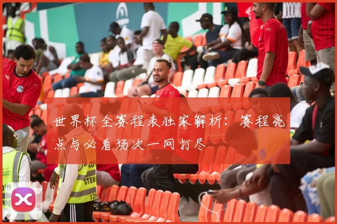 世界杯全赛程表独家解析:赛程亮点与必看场次一网打尽