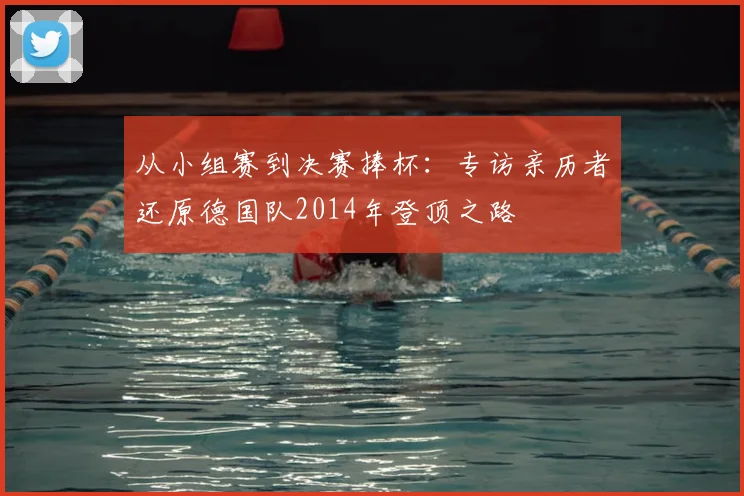 从小组赛到决赛捧杯：专访亲历者还原德国队2014年登顶之路