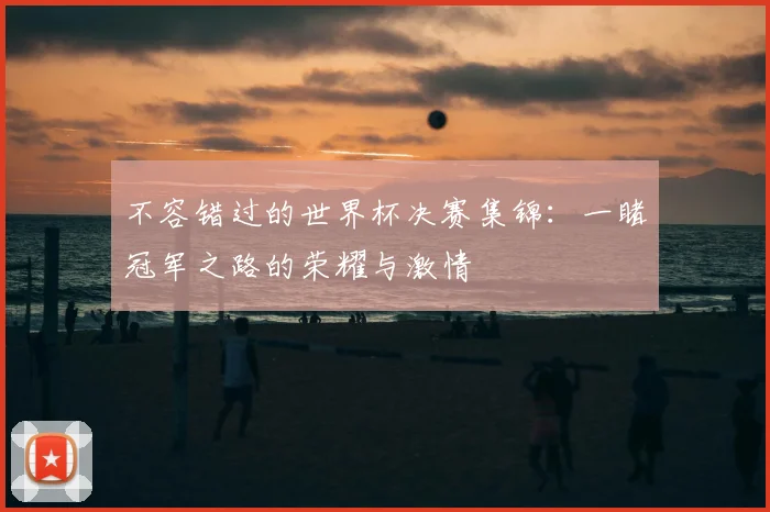 不容错过的世界杯决赛集锦：一睹冠军之路的荣耀与激情