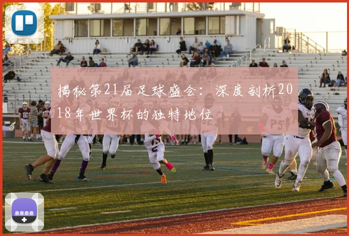 揭秘第21届足球盛会:深度剖析2018年世界杯的独特地位