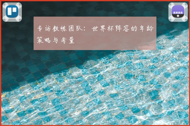 专访教练团队:世界杯阵容的年龄策略与考量