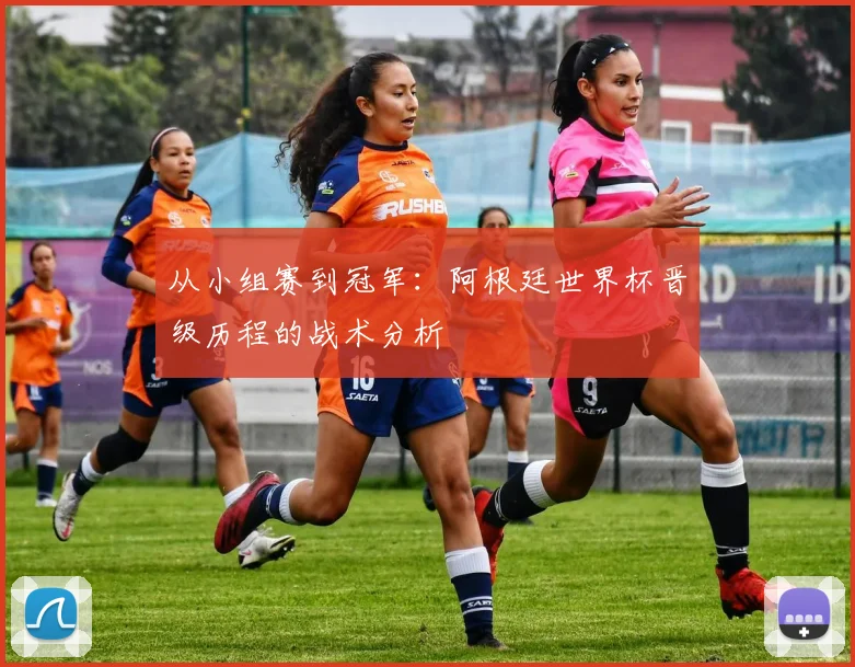 从小组赛到冠军：阿根廷世界杯晋级历程的战术分析