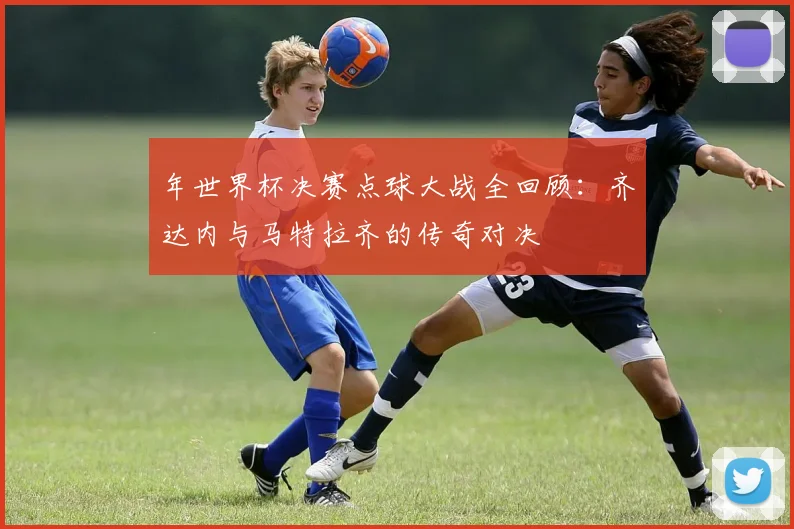 年世界杯决赛点球大战全回顾：齐达内与马特拉齐的传奇对决