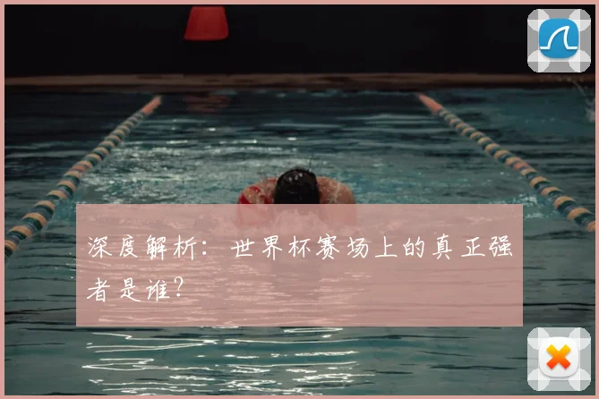 深度解析:世界杯赛场上的真正强者是谁?