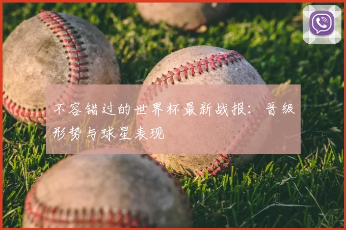 不容错过的世界杯最新战报：晋级形势与球星表现