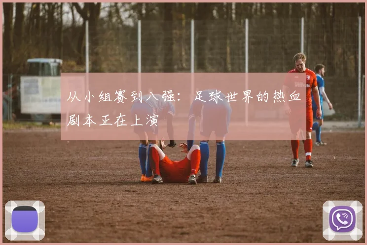 从小组赛到八强：足球世界的热血剧本正在上演