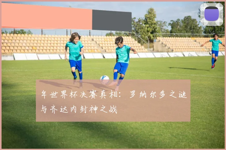 年世界杯决赛真相：罗纳尔多之谜与齐达内封神之战