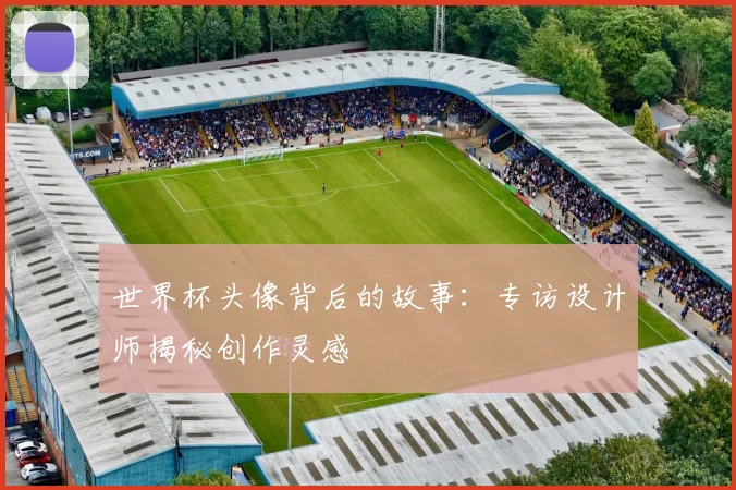 世界杯头像背后的故事：专访设计师揭秘创作灵感