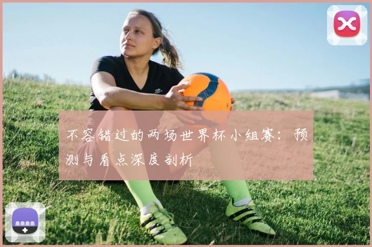 不容错过的两场世界杯小组赛：预测与看点深度剖析
