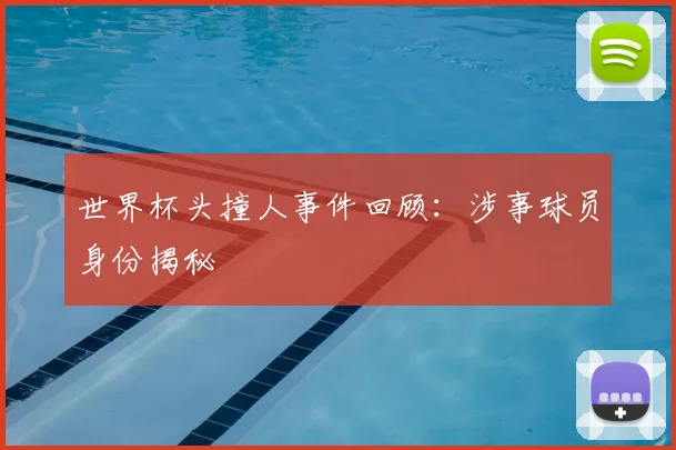 世界杯头撞人事件回顾：涉事球员身份揭秘