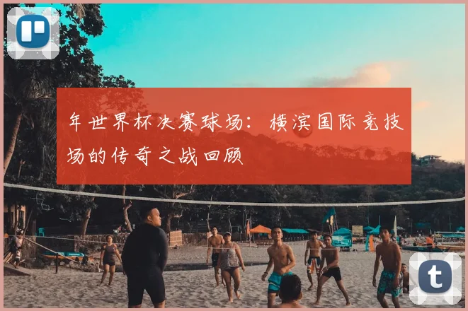 年世界杯决赛球场：横滨国际竞技场的传奇之战回顾