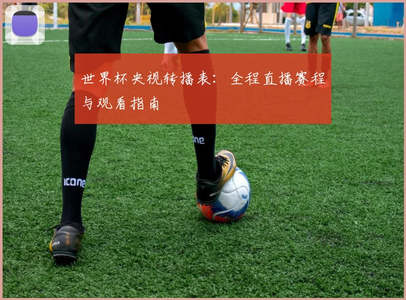 世界杯央视转播表：全程直播赛程与观看指南