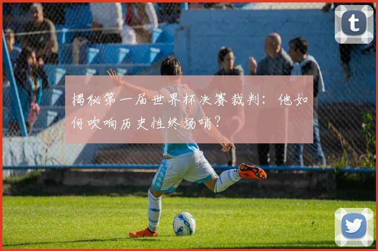 揭秘第一届世界杯决赛裁判：他如何吹响历史性终场哨？