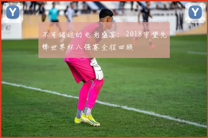 不可错过的电竞盛宴：2018守望先锋世界杯八强赛全程回顾