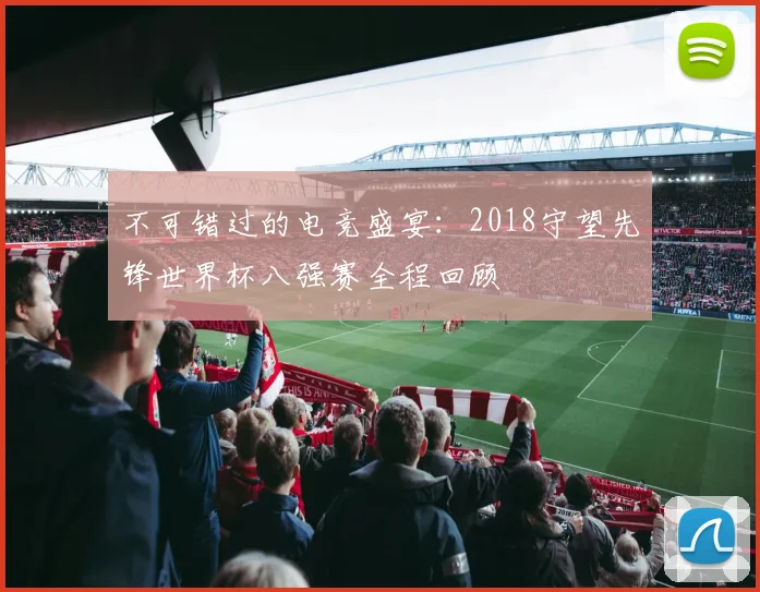 不可错过的电竞盛宴：2018守望先锋世界杯八强赛全程回顾