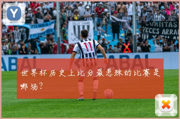世界杯历史上比分最悬殊的比赛是哪场？