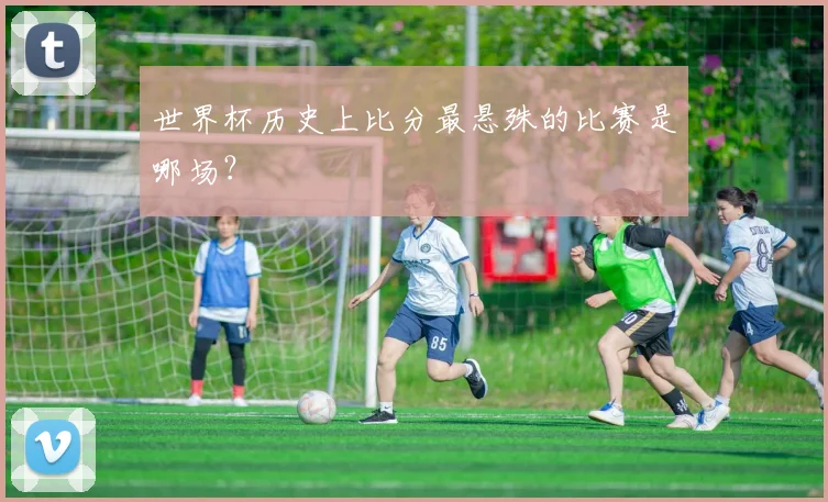 世界杯历史上比分最悬殊的比赛是哪场？