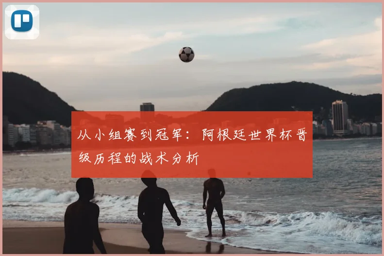 从小组赛到冠军：阿根廷世界杯晋级历程的战术分析