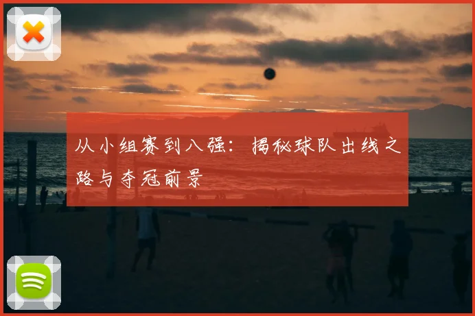 从小组赛到八强：揭秘球队出线之路与夺冠前景