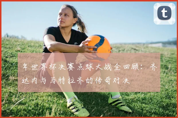 年世界杯决赛点球大战全回顾：齐达内与马特拉齐的传奇对决