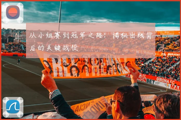 从小组赛到冠军之路：揭秘出线背后的关键战役